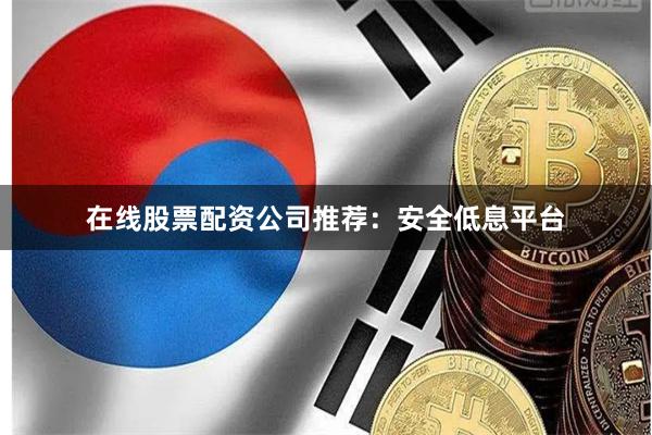 在线股票配资公司推荐：安全低息平台