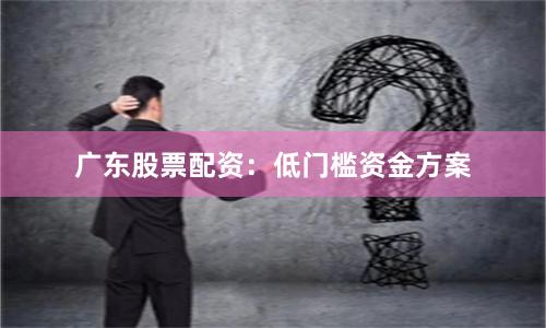 广东股票配资：低门槛资金方案