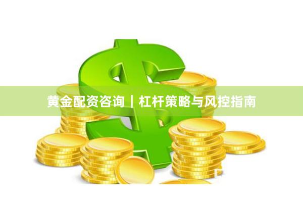 黄金配资咨询｜杠杆策略与风控指南