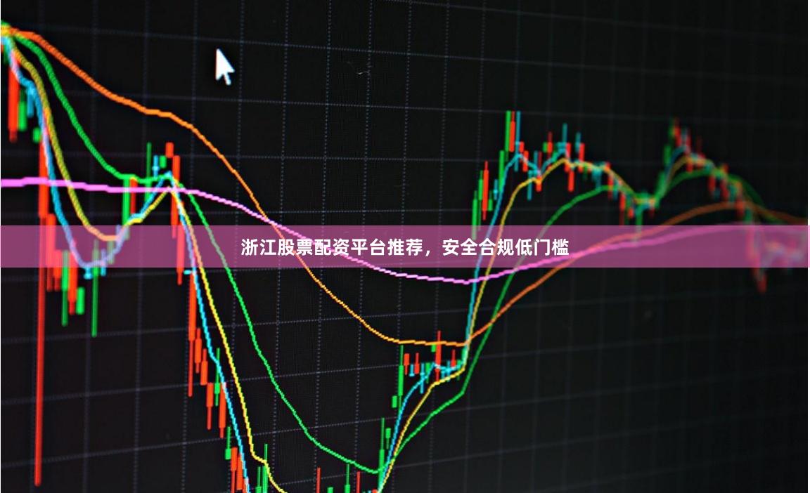 浙江股票配资平台推荐，安全合规低门槛